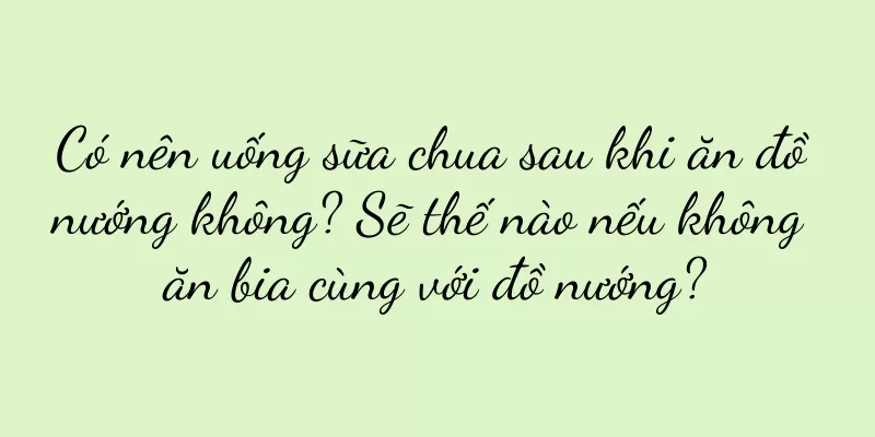 Có nên uống sữa chua sau khi ăn đồ nướng không? Sẽ thế nào nếu không ăn bia cùng với đồ nướng?