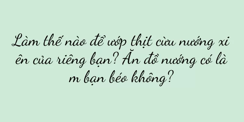 Làm thế nào để ướp thịt cừu nướng xiên của riêng bạn? Ăn đồ nướng có làm bạn béo không?