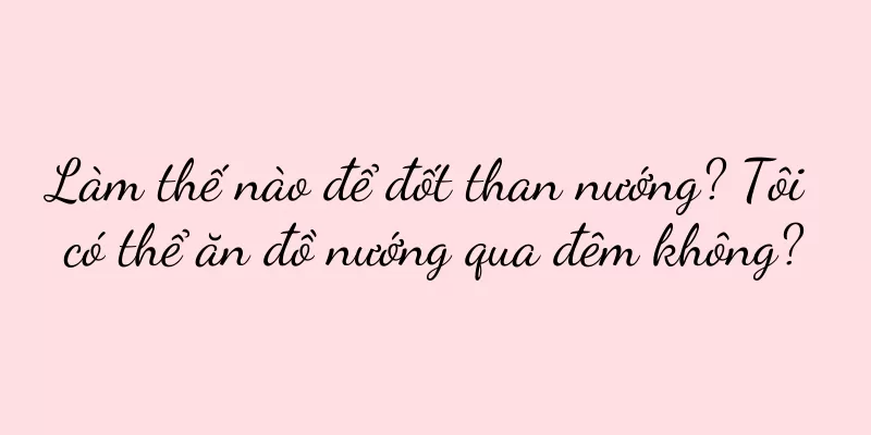 Làm thế nào để đốt than nướng? Tôi có thể ăn đồ nướng qua đêm không?