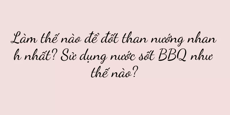 Làm thế nào để đốt than nướng nhanh nhất? Sử dụng nước sốt BBQ như thế nào?