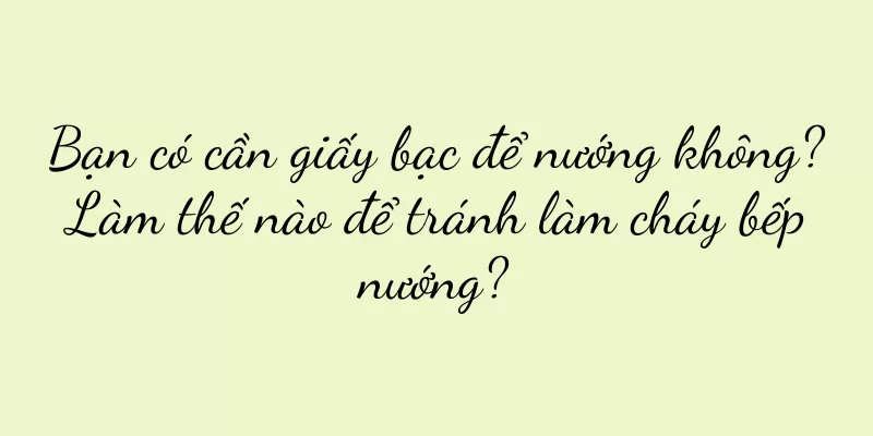 Bạn có cần giấy bạc để nướng không? Làm thế nào để tránh làm cháy bếp nướng?