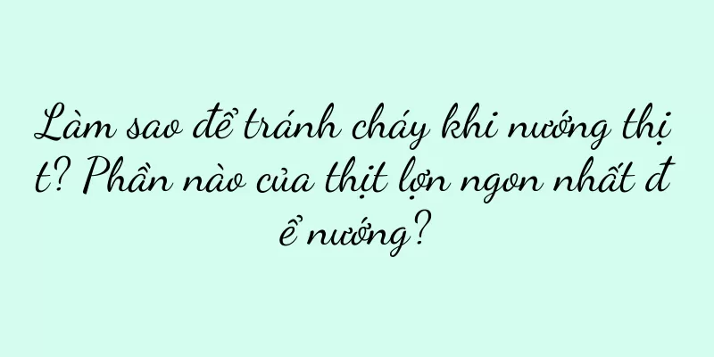 Làm sao để tránh cháy khi nướng thịt? Phần nào của thịt lợn ngon nhất để nướng?