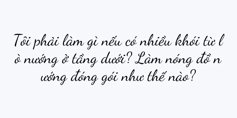 Tôi phải làm gì nếu có nhiều khói từ lò nướng ở tầng dưới? Làm nóng đồ nướng đóng gói như thế nào?