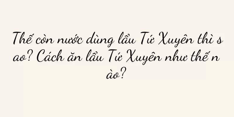 Thế còn nước dùng lẩu Tứ Xuyên thì sao? Cách ăn lẩu Tứ Xuyên như thế nào?