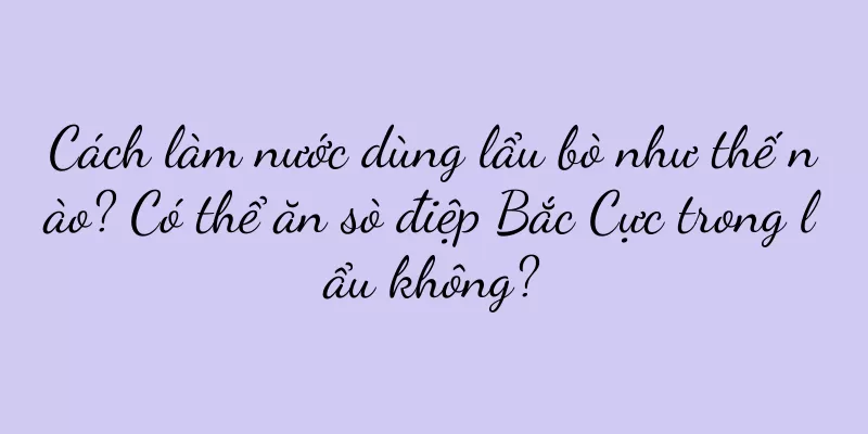Cách làm nước dùng lẩu bò như thế nào? Có thể ăn sò điệp Bắc Cực trong lẩu không?