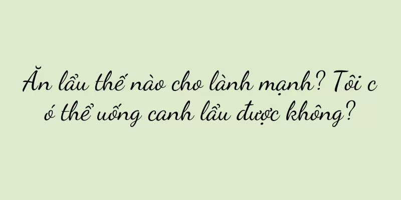 Ăn lẩu thế nào cho lành mạnh? Tôi có thể uống canh lẩu được không?