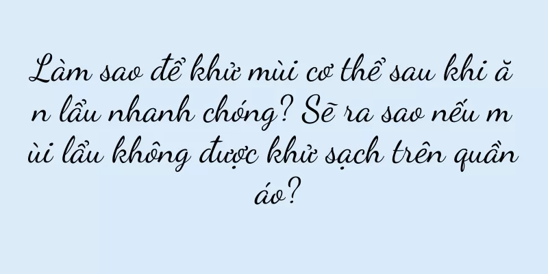 Làm sao để khử mùi cơ thể sau khi ăn lẩu nhanh chóng? Sẽ ra sao nếu mùi lẩu không được khử sạch trên quần áo?