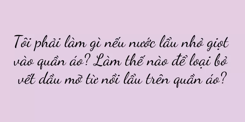 Tôi phải làm gì nếu nước lẩu nhỏ giọt vào quần áo? Làm thế nào để loại bỏ vết dầu mỡ từ nồi lẩu trên quần áo?