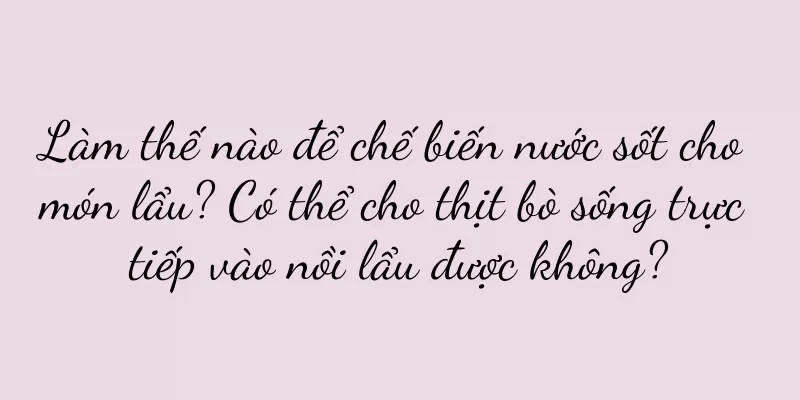Làm thế nào để chế biến nước sốt cho món lẩu? Có thể cho thịt bò sống trực tiếp vào nồi lẩu được không?