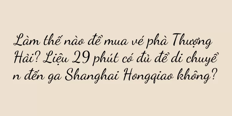 Làm thế nào để mua vé phà Thượng Hải? Liệu 29 phút có đủ để di chuyển đến ga Shanghai Hongqiao không?