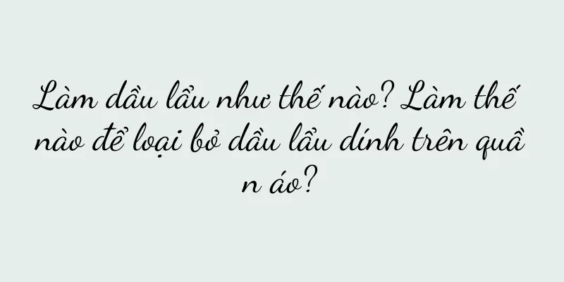 Làm dầu lẩu như thế nào? Làm thế nào để loại bỏ dầu lẩu dính trên quần áo?
