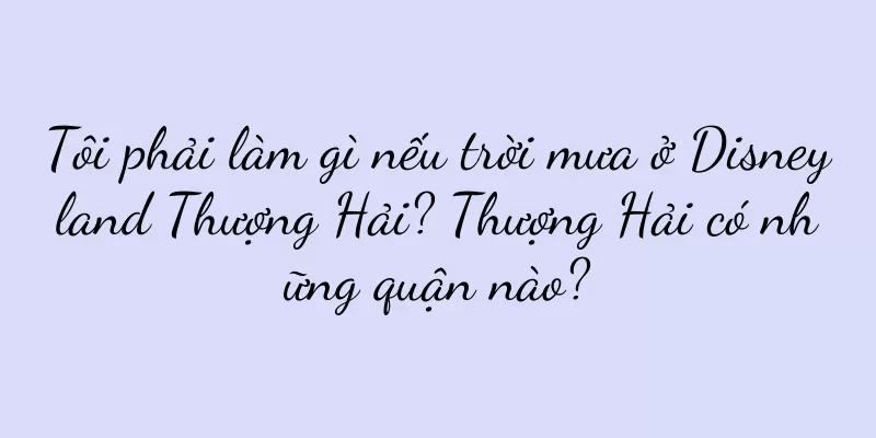 Tôi phải làm gì nếu trời mưa ở Disneyland Thượng Hải? Thượng Hải có những quận nào?