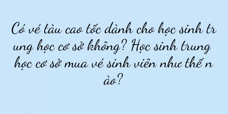 Có vé tàu cao tốc dành cho học sinh trung học cơ sở không? Học sinh trung học cơ sở mua vé sinh viên như thế nào?