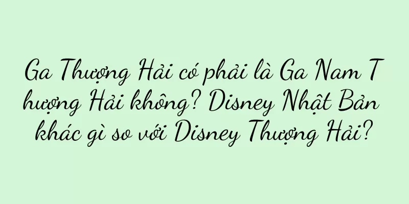 Ga Thượng Hải có phải là Ga Nam Thượng Hải không? Disney Nhật Bản khác gì so với Disney Thượng Hải?
