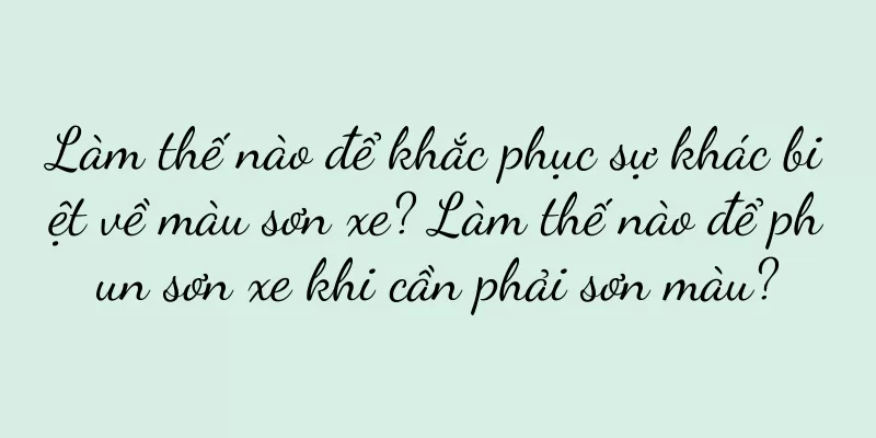 Làm thế nào để khắc phục sự khác biệt về màu sơn xe? Làm thế nào để phun sơn xe khi cần phải sơn màu?