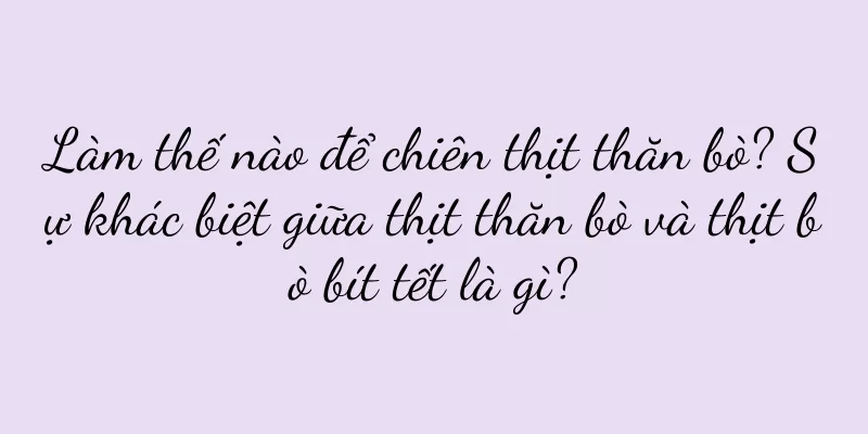 Làm thế nào để chiên thịt thăn bò? Sự khác biệt giữa thịt thăn bò và thịt bò bít tết là gì?
