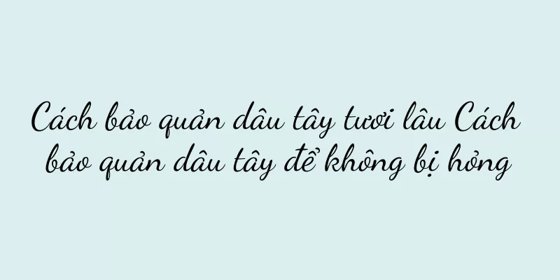 Cách bảo quản dâu tây tươi lâu Cách bảo quản dâu tây để không bị hỏng