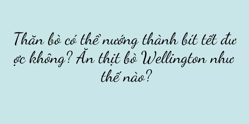 Thăn bò có thể nướng thành bít tết được không? Ăn thịt bò Wellington như thế nào?