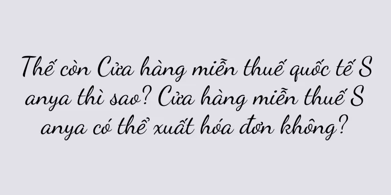 Thế còn Cửa hàng miễn thuế quốc tế Sanya thì sao? Cửa hàng miễn thuế Sanya có thể xuất hóa đơn không?