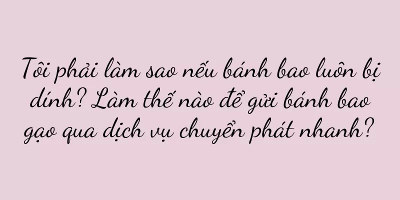 Tôi phải làm sao nếu bánh bao luôn bị dính? Làm thế nào để gửi bánh bao gạo qua dịch vụ chuyển phát nhanh?