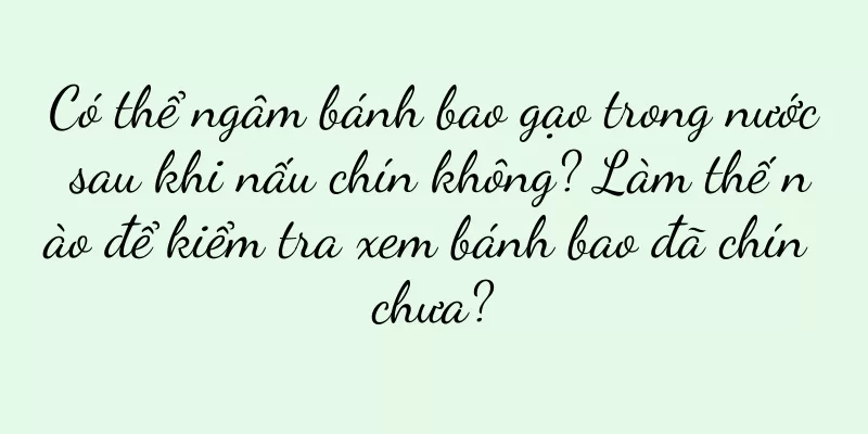 Có thể ngâm bánh bao gạo trong nước sau khi nấu chín không? Làm thế nào để kiểm tra xem bánh bao đã chín chưa?