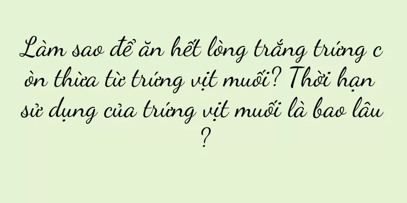 Làm sao để ăn hết lòng trắng trứng còn thừa từ trứng vịt muối? Thời hạn sử dụng của trứng vịt muối là bao lâu?