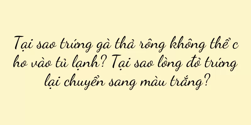 Tại sao trứng gà thả rông không thể cho vào tủ lạnh? Tại sao lòng đỏ trứng lại chuyển sang màu trắng?