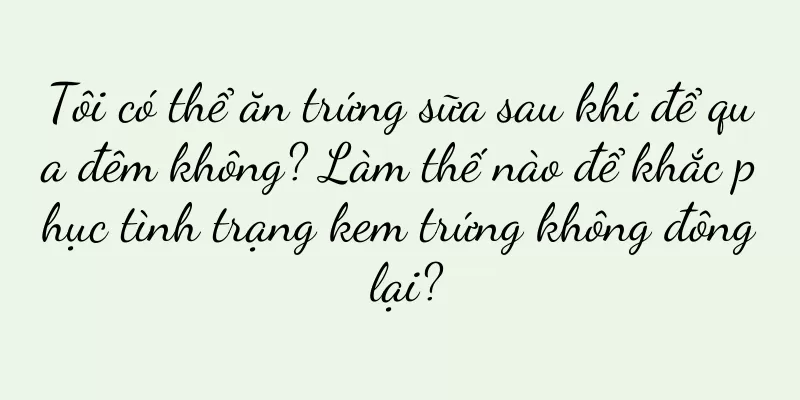 Tôi có thể ăn trứng sữa sau khi để qua đêm không? Làm thế nào để khắc phục tình trạng kem trứng không đông lại?