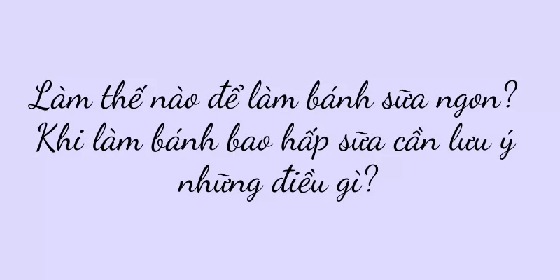 Làm thế nào để làm bánh sữa ngon? Khi làm bánh bao hấp sữa cần lưu ý những điều gì?