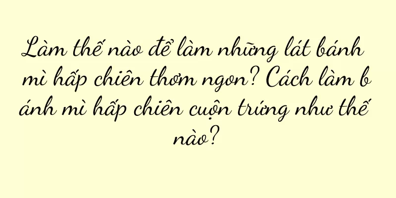 Làm thế nào để làm những lát bánh mì hấp chiên thơm ngon? Cách làm bánh mì hấp chiên cuộn trứng như thế nào?