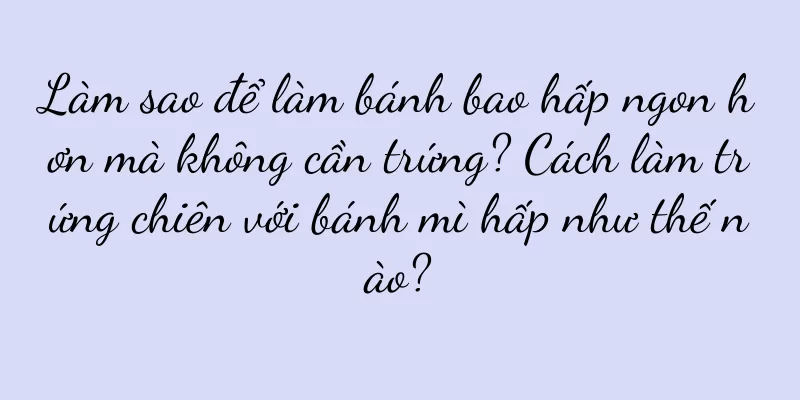 Làm sao để làm bánh bao hấp ngon hơn mà không cần trứng? Cách làm trứng chiên với bánh mì hấp như thế nào?