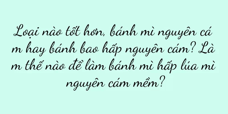 Loại nào tốt hơn, bánh mì nguyên cám hay bánh bao hấp nguyên cám? Làm thế nào để làm bánh mì hấp lúa mì nguyên cám mềm?