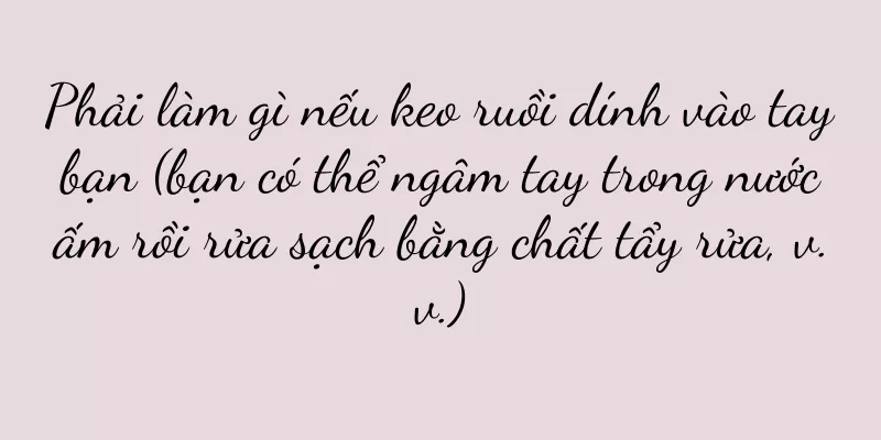 Phải làm gì nếu keo ruồi dính vào tay bạn (bạn có thể ngâm tay trong nước ấm rồi rửa sạch bằng chất tẩy rửa, v.v.)