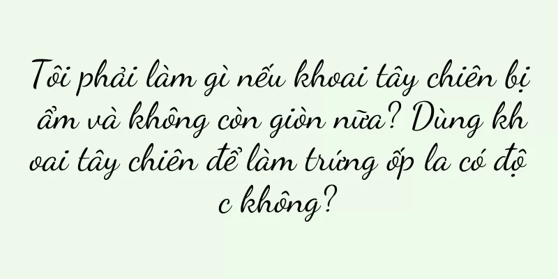 Tôi phải làm gì nếu khoai tây chiên bị ẩm và không còn giòn nữa? Dùng khoai tây chiên để làm trứng ốp la có độc không?