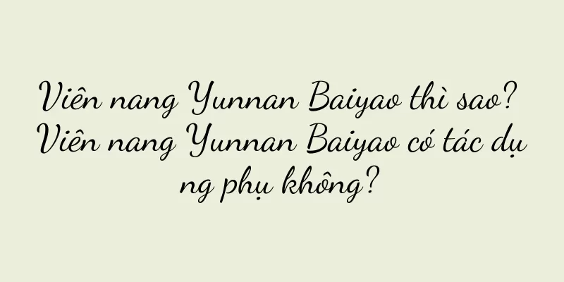 Viên nang Yunnan Baiyao thì sao? Viên nang Yunnan Baiyao có tác dụng phụ không?