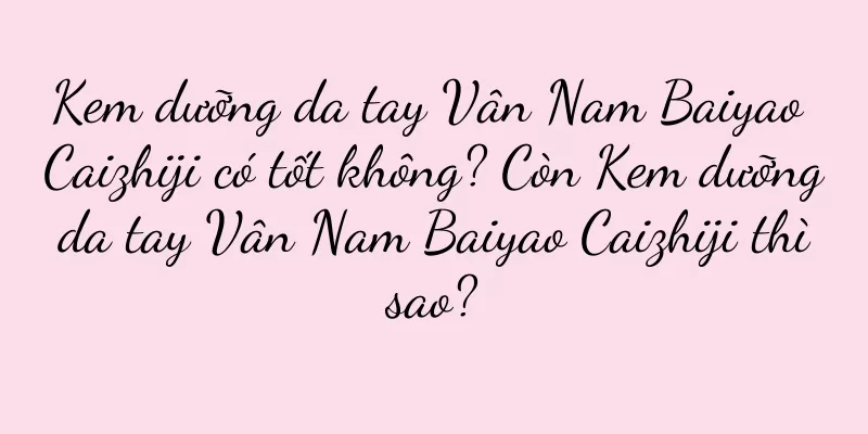 Kem dưỡng da tay Vân Nam Baiyao Caizhiji có tốt không? Còn Kem dưỡng da tay Vân Nam Baiyao Caizhiji thì sao?