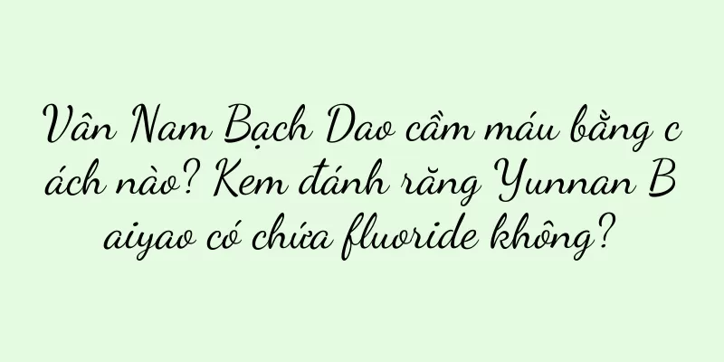 Vân Nam Bạch Dao cầm máu bằng cách nào? Kem đánh răng Yunnan Baiyao có chứa fluoride không?