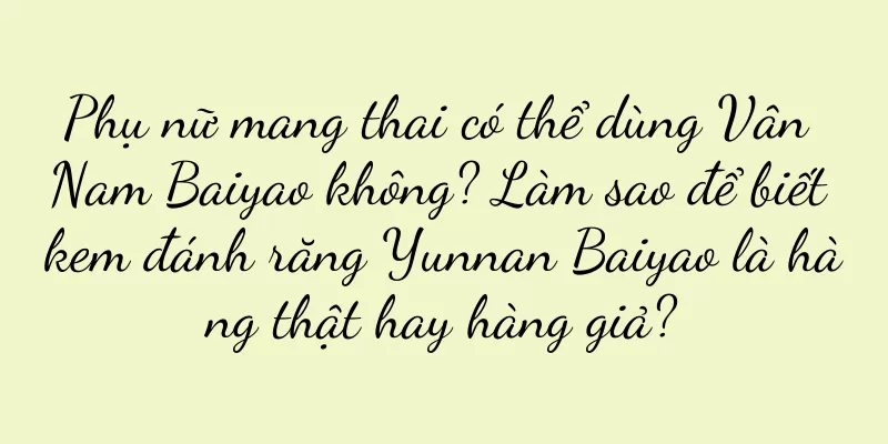 Phụ nữ mang thai có thể dùng Vân Nam Baiyao không? Làm sao để biết kem đánh răng Yunnan Baiyao là hàng thật hay hàng giả?