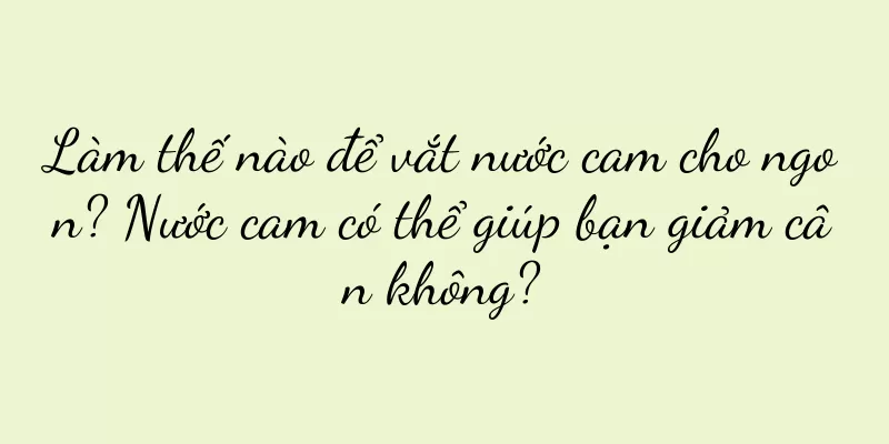 Làm thế nào để vắt nước cam cho ngon? Nước cam có thể giúp bạn giảm cân không?