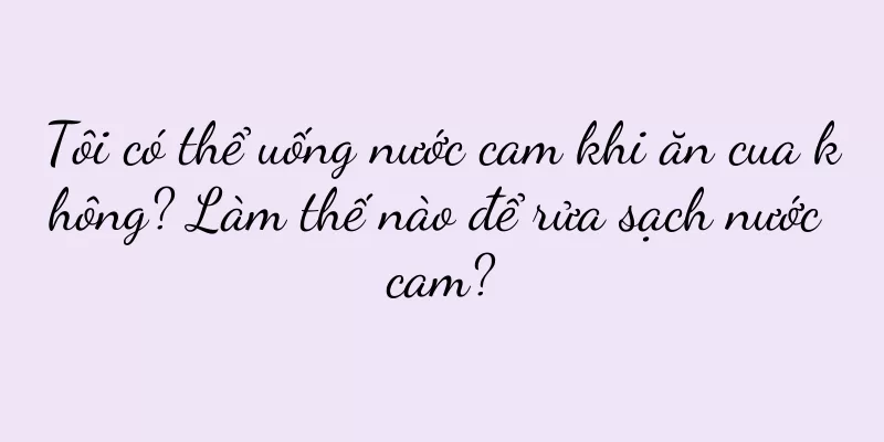 Tôi có thể uống nước cam khi ăn cua không? Làm thế nào để rửa sạch nước cam?