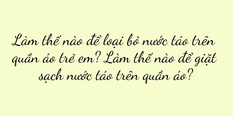 Làm thế nào để loại bỏ nước táo trên quần áo trẻ em? Làm thế nào để giặt sạch nước táo trên quần áo?