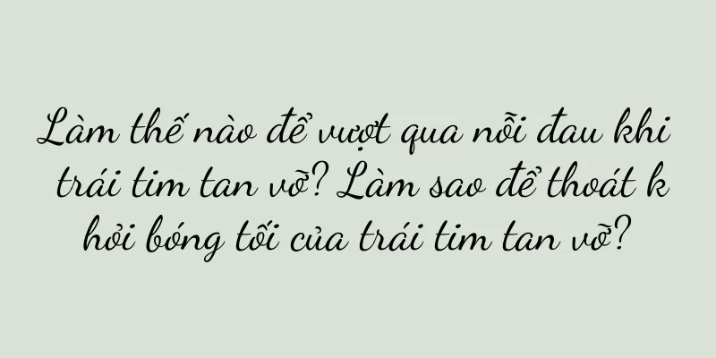 Làm thế nào để vượt qua nỗi đau khi trái tim tan vỡ? Làm sao để thoát khỏi bóng tối của trái tim tan vỡ?