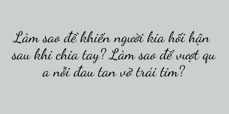 Làm sao để khiến người kia hối hận sau khi chia tay? Làm sao để vượt qua nỗi đau tan vỡ trái tim?