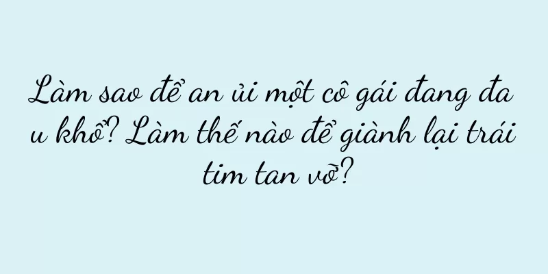 Làm sao để an ủi một cô gái đang đau khổ? Làm thế nào để giành lại trái tim tan vỡ?