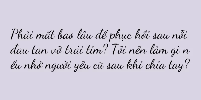 Phải mất bao lâu để phục hồi sau nỗi đau tan vỡ trái tim? Tôi nên làm gì nếu nhớ người yêu cũ sau khi chia tay?