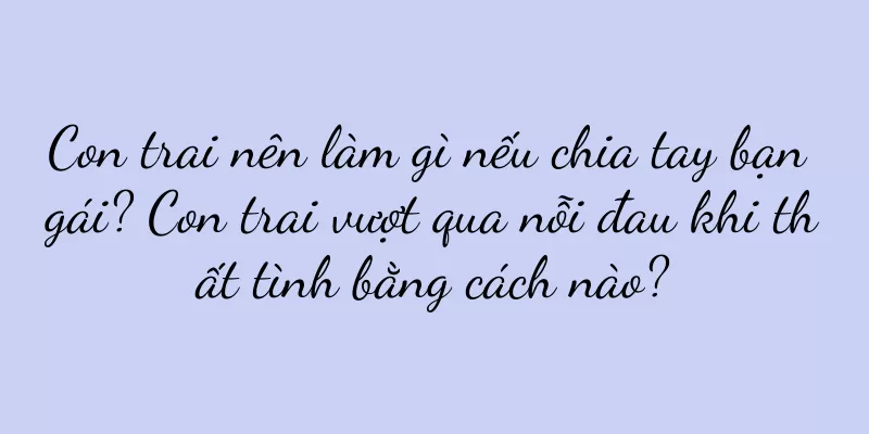 Con trai nên làm gì nếu chia tay bạn gái? Con trai vượt qua nỗi đau khi thất tình bằng cách nào?