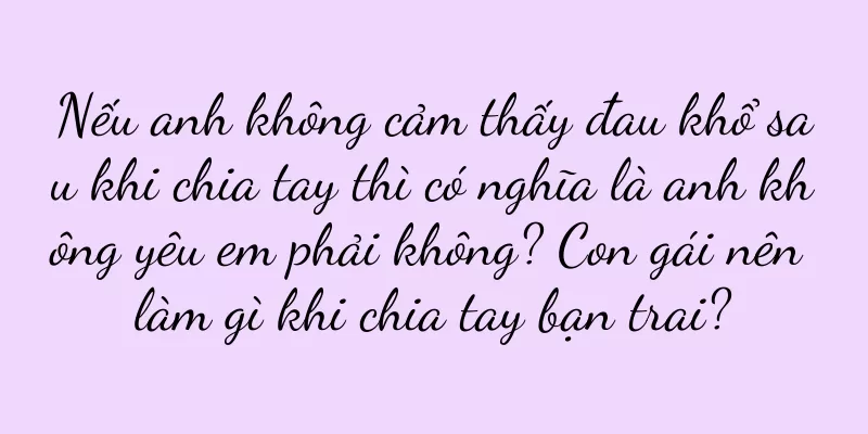 Nếu anh không cảm thấy đau khổ sau khi chia tay thì có nghĩa là anh không yêu em phải không? Con gái nên làm gì khi chia tay bạn trai?