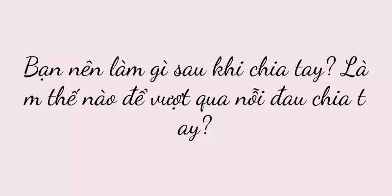 Bạn nên làm gì sau khi chia tay? Làm thế nào để vượt qua nỗi đau chia tay?
