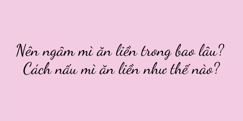 Nên ngâm mì ăn liền trong bao lâu? Cách nấu mì ăn liền như thế nào?