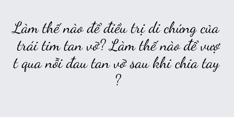 Làm thế nào để điều trị di chứng của trái tim tan vỡ? Làm thế nào để vượt qua nỗi đau tan vỡ sau khi chia tay?